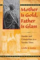 Lorelle D. Semley - Mother Is Gold, Father Is Glass: Gender and Colonialism in a Yoruba Town - 9780253222534 - V9780253222534
