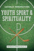 Patrick Kelly (Ed.) - Youth Sport and Spirituality: Catholic Perspectives - 9780268012359 - V9780268012359