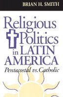 Brian H. Smith - Religious Politics in Latin America, Pentecostal vs. Catholic (ND Kellogg Inst Int'l Studies) - 9780268016623 - V9780268016623