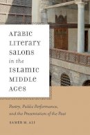 Samer M. Ali - Arabic Literary Salons in the Islamic Middle Ages: Poetry, Public Performance, and the Presentation of the Past (ND Poetics of Orality and Literacy) - 9780268020323 - V9780268020323