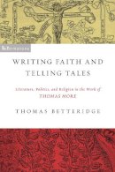 Thomas Betteridge - Writing Faith and Telling Tales: Literature, Politics, and Religion in the Work of Thomas More (ND ReFormations: Medieval & Early Modern) - 9780268022396 - V9780268022396