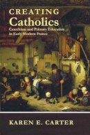 Karen E. Carter - Creating Catholics: Catechism and Primary Education in Early Modern France - 9780268023041 - V9780268023041