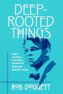 Rob Doggett - Deep-Rooted Things: Empire and Nation in the Poetry and Drama of William Butler Yeats - 9780268025830 - V9780268025830