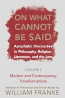 William Franke - On What Cannot Be Said: Apophatic Discourses in Philosophy, Religion, Literature, and the Arts: Volume 2: Modern and Contemporary Transformations - 9780268028831 - V9780268028831