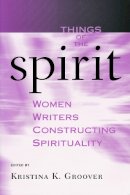 Kristina K. Groover - Things of the Spirit: Women Writers Constructing Spirituality - 9780268029623 - V9780268029623