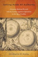 Christopher M. Graney - Setting Aside All Authority: Giovanni Battista Riccioli and the Science against Copernicus in the Age of Galileo - 9780268029883 - V9780268029883