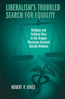 Robert Jones - Liberalism's Troubled Search for Equality: Religion and Cultural Bias in the Oregon Physician-Assisted Suicide Debates - 9780268032678 - V9780268032678