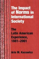 Arie M. Kacowicz - The Impact of Norms in International Society: The Latin American Experience, 1881-2001 (Helen Kellogg Institute for International Studies (Paperback)) - 9780268033071 - V9780268033071