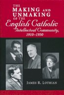 James Lothian - The Making and Unmaking of the English Catholic Intellectual Community, 1910-1950 - 9780268033828 - V9780268033828