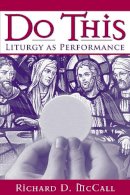 Richard D. Mccall - Do This: Liturgy as Performance - 9780268034993 - V9780268034993