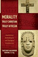 Paulinus Ikechukwu Odozor - Morality Truly Christian, Truly African: Foundational, Methodological, and Theological Considerations - 9780268037383 - V9780268037383