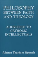 Adriaan Theodoor Peperzak - Philosophy Between Faith and Theology: Addresses to Catholic Intellectuals - 9780268038861 - V9780268038861