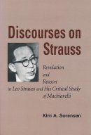 Kim A. Sorensen - Discourses on Strauss: Revelation and Reason in Leo Strauss and His Critical Study of Machiavelli - 9780268041175 - V9780268041175