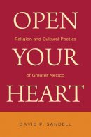 David P. Sandell - Open Your Heart: Religion and Cultural Poetics of Greater Mexico (Latino Perspectives) - 9780268041465 - V9780268041465