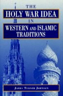 James  Turner Johnson - The Holy War Idea in Western and Islamic Traditions - 9780271016337 - V9780271016337