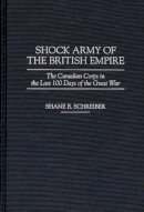 Shane B. Schreiber - Shock Army of the British Empire: The Canadian Corps in the Last 100 Days of the Great War - 9780275955137 - V9780275955137