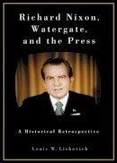 Louis W. Liebovich - Richard Nixon, Watergate, and the Press: A Historical Retrospective - 9780275979157 - V9780275979157