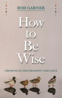 The Revd Canon Dr Rod Garner - How to be Wise: Growing in Discernment and Love - 9780281068937 - V9780281068937
