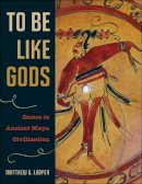 Matthew G. Looper - To Be Like Gods: Dance in Ancient Maya Civilization (Linda Schele Series in Maya and Pre-Columbian Studies) - 9780292709881 - V9780292709881