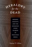 Katina T. Lillios - Heraldry for the Dead: Memory, Identity, and the Engraved Stone Plaques of Neolithic Iberia - 9780292718234 - V9780292718234