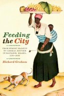 Richard Graham - Feeding the City: From Street Market to Liberal Reform in Salvador, Brazil, 1780–1860 - 9780292723269 - V9780292723269
