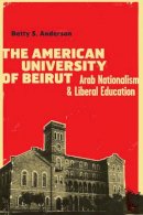 Betty S. Anderson - The American University of Beirut: Arab Nationalism and Liberal Education - 9780292726918 - V9780292726918