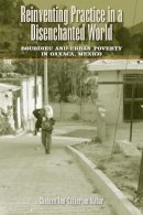Cheleen Ann-Catherine Mahar - Reinventing Practice in a Disenchanted World: Bourdieu and Urban Poverty in Oaxaca, Mexico - 9780292728899 - V9780292728899