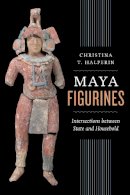 Christina T. Halperin - Maya Figurines: Intersections between State and Household (Latin American and Caribbean Arts and Culture Publication Initiative) - 9780292771307 - V9780292771307