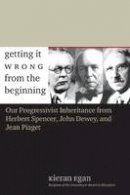 Kieran Egan - Getting It Wrong from the Beginning: Our Progressivist Inheritance from Herbert Spencer, John Dewey, and Jean Piaget - 9780300105100 - V9780300105100
