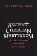 Candida R. Moss - Ancient Christian Martyrdom: Diverse Practices, Theologies, and Traditions - 9780300154658 - V9780300154658