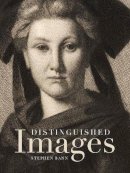 Stephen Bann - Distinguished Images: Prints and the Visual Economy in Nineteenth-Century France - 9780300177275 - V9780300177275