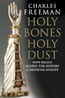 Charles Freeman - Holy Bones, Holy Dust: How Relics Shaped the History of Medieval Europe - 9780300184303 - V9780300184303
