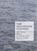 Joshua Shannon - The Recording Machine: Art and Fact during the Cold War - 9780300187274 - 9780300187274