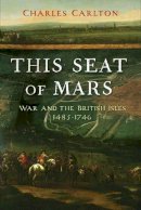 Charles Carlton - This Seat of Mars: War and the British Isles, 1485-1746 - 9780300197143 - 9780300197143