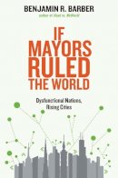 Benjamin R. Barber - If Mayors Ruled the World: Dysfunctional Nations, Rising Cities - 9780300209327 - V9780300209327