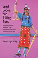 Katrina Jagodinsky - Legal Codes and Talking Trees: Indigenous Women´s Sovereignty in the Sonoran and Puget Sound Borderlands, 1854-1946 - 9780300211689 - V9780300211689