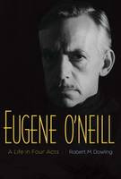 Robert M. Dowling - Eugene O´Neill: A Life in Four Acts - 9780300219715 - V9780300219715