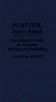 Joseph Moxley - Publish, Don´t Perish: The Scholar´s Guide to Academic Writing and Publishing - 9780313277351 - V9780313277351