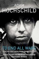 Adam Hochschild - To End All Wars: A Story of Protest and Patriotism in the First World War - 9780330447447 - 9780330447447