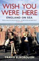 Travis Elborough - Wish You Were Here: England on Sea. Travis Elborough - 9780340935118 - V9780340935118