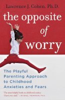 Lawrence J. Cohen - The Opposite of Worry: The Playful Parenting Approach to Childhood Anxieties and Fears - 9780345539335 - V9780345539335