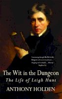 Holden, Anthony - The Wit In The Dungeon: The Life of Leigh Hunt - 9780349117706 - V9780349117706