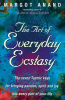 Margot Anand - The Art Of Everyday Ecstasy: The Seven Tantric Keys for Bringing Passion, Spirit and Joy into Every Part of Your Life - 9780349400624 - V9780349400624