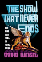 David Weigel - The Show That Never Ends: The Rise and Fall of Prog Rock - 9780393242256 - V9780393242256