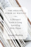 Susan Borkin - The Healing Power of Writing: A Therapist´s Guide to Using Journaling With Clients - 9780393708219 - V9780393708219