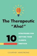 Courtney Armstrong - The Therapeutic Aha!: 10 Strategies for Getting Your Clients Unstuck - 9780393708400 - V9780393708400