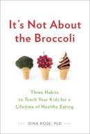 Dina Rose - It's Not About the Broccoli: Three Habits to Teach Your Kids for a Lifetime of Healthy Eating - 9780399164187 - V9780399164187