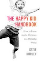 Katie Hurley - The Happy Kid Handbook: How to Raise Joyful Children in a Stressful World - 9780399171819 - V9780399171819