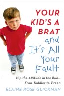 Rabbi Elaine Rose Glickman - Your Kid's a Brat and It's All Your Fault: Nip the Attitude in the Bud--from Toddler to Tween - 9780399173127 - V9780399173127