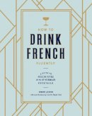 Drew Lazor - How to Drink French Fluently: A Guide to Joie de Vivre with St-Germain Cocktails [A Cocktail Recipe Book] - 9780399580291 - V9780399580291